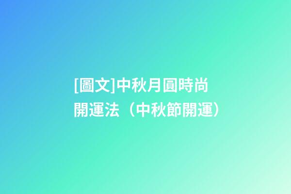 [圖文]中秋月圓時尚開運法（中秋節開運）